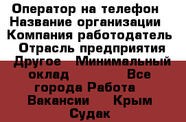 Оператор на телефон › Название организации ­ Компания-работодатель › Отрасль предприятия ­ Другое › Минимальный оклад ­ 15 000 - Все города Работа » Вакансии   . Крым,Судак